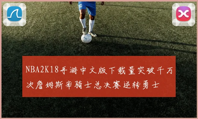 NBA2K18手游中文版下载量突破千万次詹姆斯率骑士总决赛逆转勇士