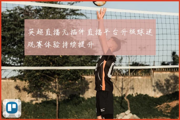 英超直播无插件直播平台升级球迷观赛体验持续提升