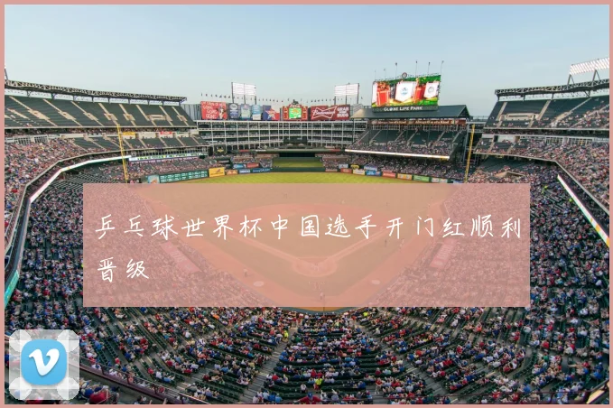 乒乓球世界杯中国选手开门红顺利晋级