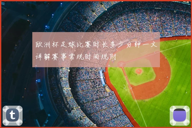 欧洲杯足球比赛时长多少分钟一文详解赛事常规时间规则
