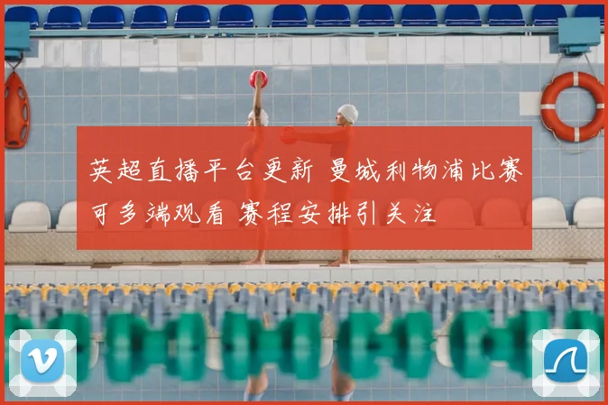 英超直播平台更新 曼城利物浦比赛可多端观看 赛程安排引关注