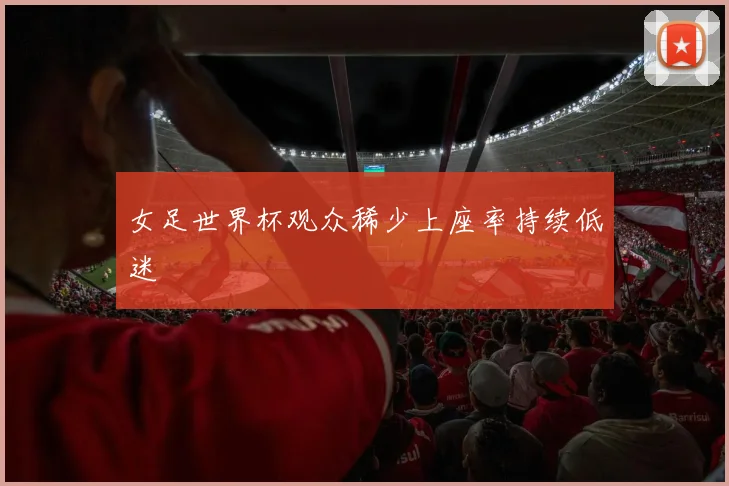 女足世界杯观众稀少上座率持续低迷