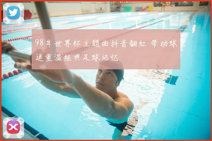 98年世界杯主题曲抖音翻红 带动球迷重温经典足球记忆
