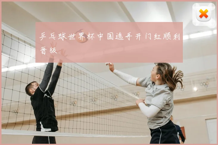 乒乓球世界杯中国选手开门红顺利晋级