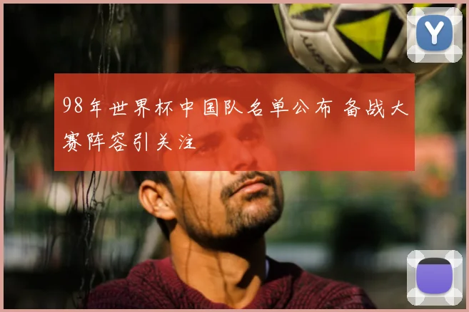 98年世界杯中国队名单公布 备战大赛阵容引关注