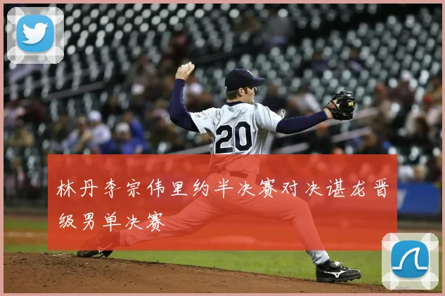 林丹李宗伟里约半决赛对决谌龙晋级男单决赛