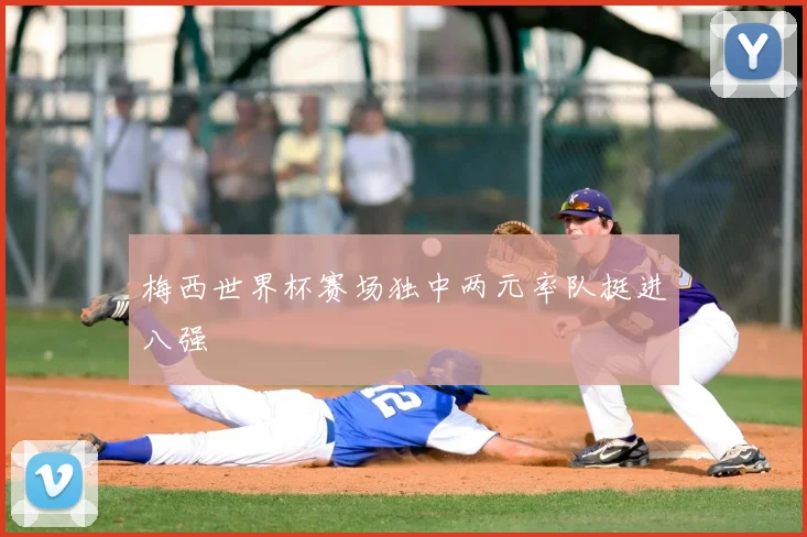 梅西世界杯赛场独中两元率队挺进八强
