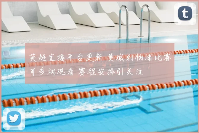 英超直播平台更新 曼城利物浦比赛可多端观看 赛程安排引关注