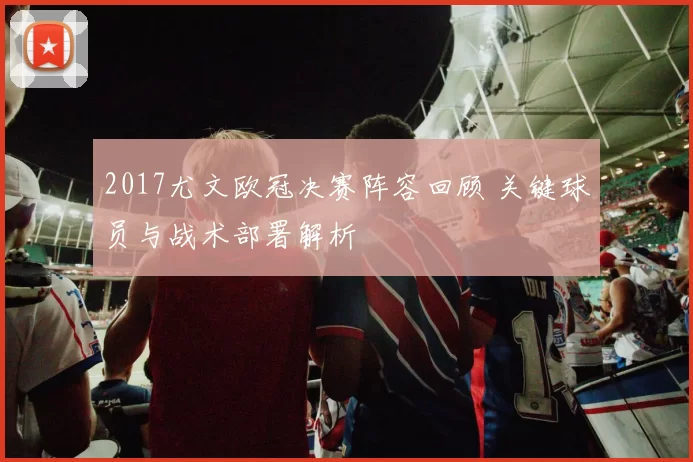 2017尤文欧冠决赛阵容回顾 关键球员与战术部署解析