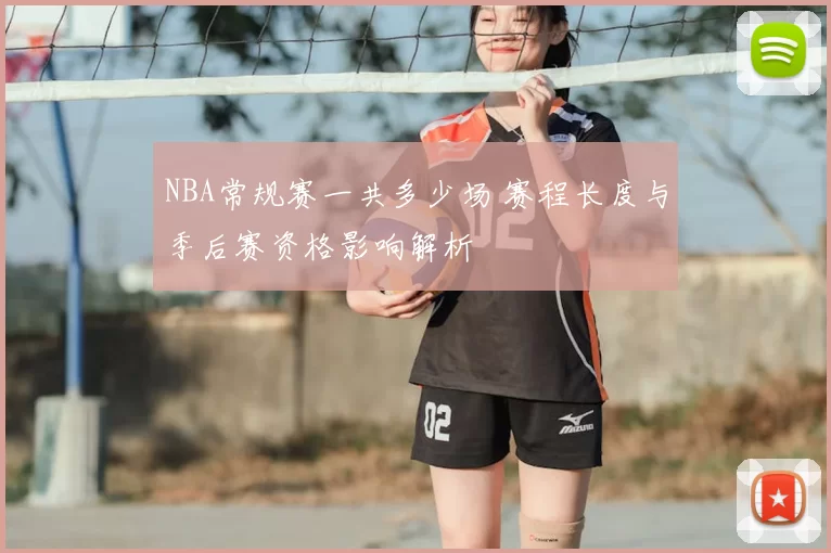 NBA常规赛一共多少场 赛程长度与季后赛资格影响解析