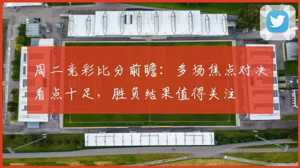 周二竞彩比分前瞻：多场焦点对决看点十足，胜负结果值得关注