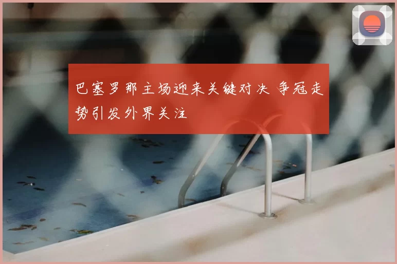 巴塞罗那主场迎来关键对决 争冠走势引发外界关注