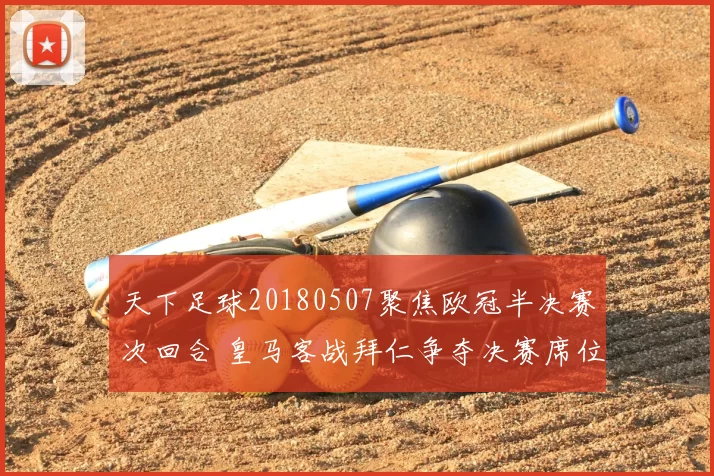 天下足球20180507聚焦欧冠半决赛次回合 皇马客战拜仁争夺决赛席位