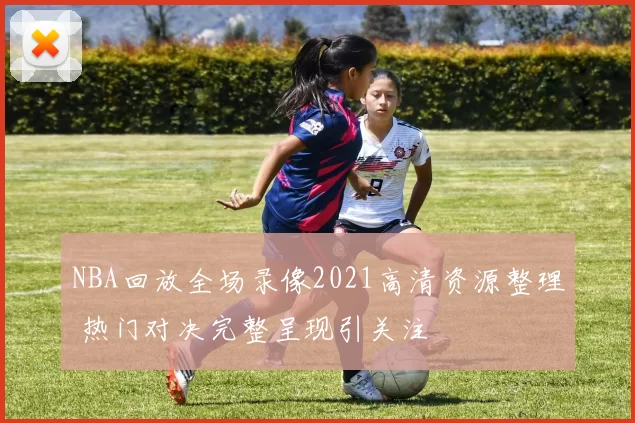 NBA回放全场录像2021高清资源整理 热门对决完整呈现引关注
