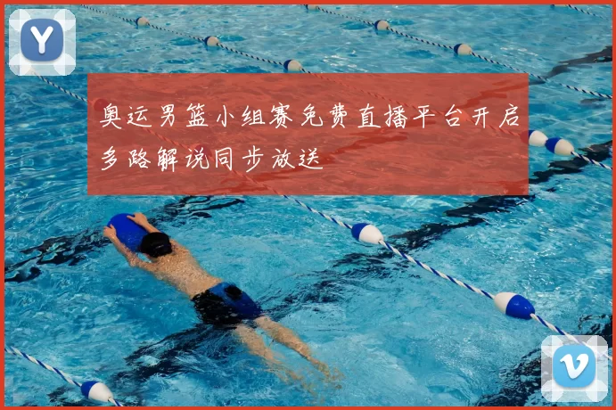 奥运男篮小组赛免费直播平台开启多路解说同步放送