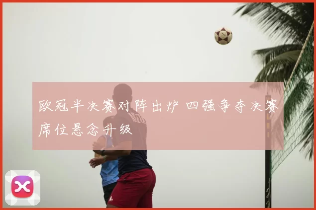 欧冠半决赛对阵出炉 四强争夺决赛席位悬念升级