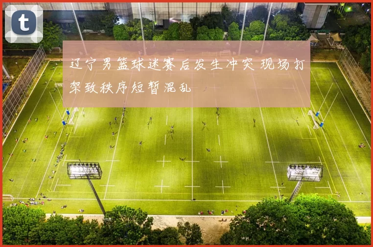 辽宁男篮球迷赛后发生冲突 现场打架致秩序短暂混乱