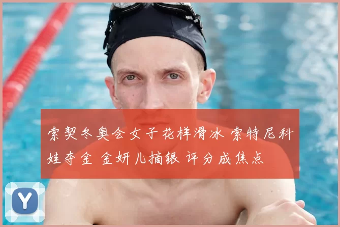 索契冬奥会女子花样滑冰 索特尼科娃夺金 金妍儿摘银 评分成焦点