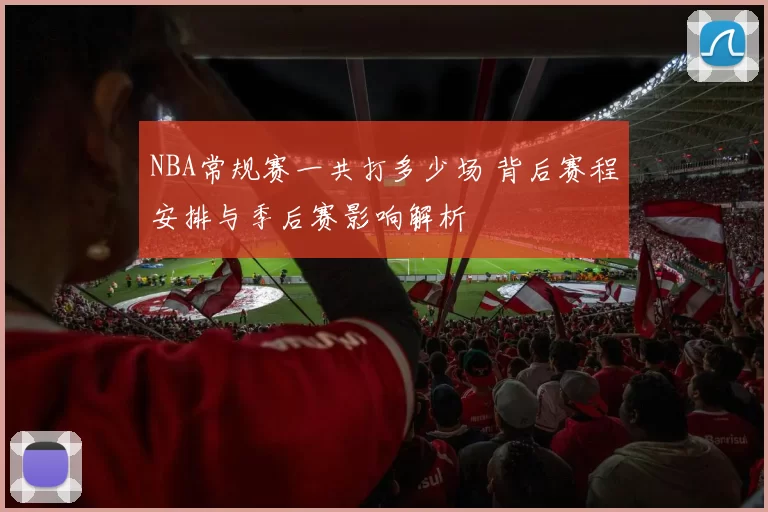 NBA常规赛一共打多少场 背后赛程安排与季后赛影响解析