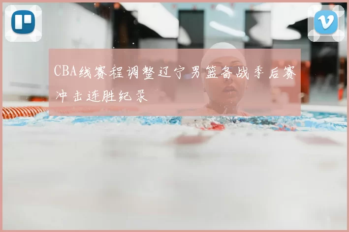 CBA线赛程调整辽宁男篮备战季后赛冲击连胜纪录