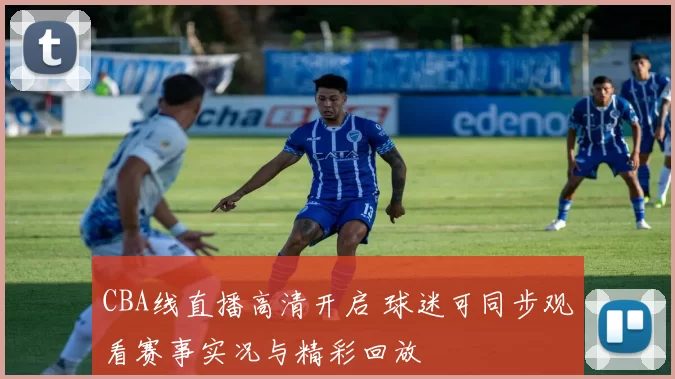 CBA线直播高清开启 球迷可同步观看赛事实况与精彩回放