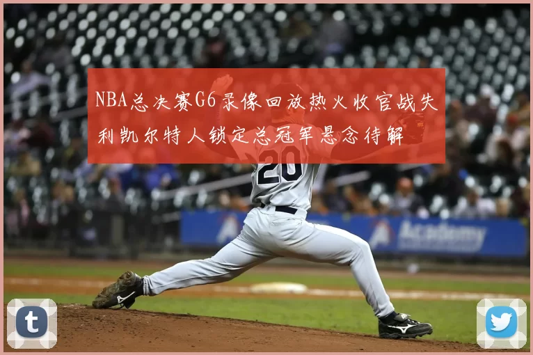 NBA总决赛G6录像回放热火收官战失利凯尔特人锁定总冠军悬念待解