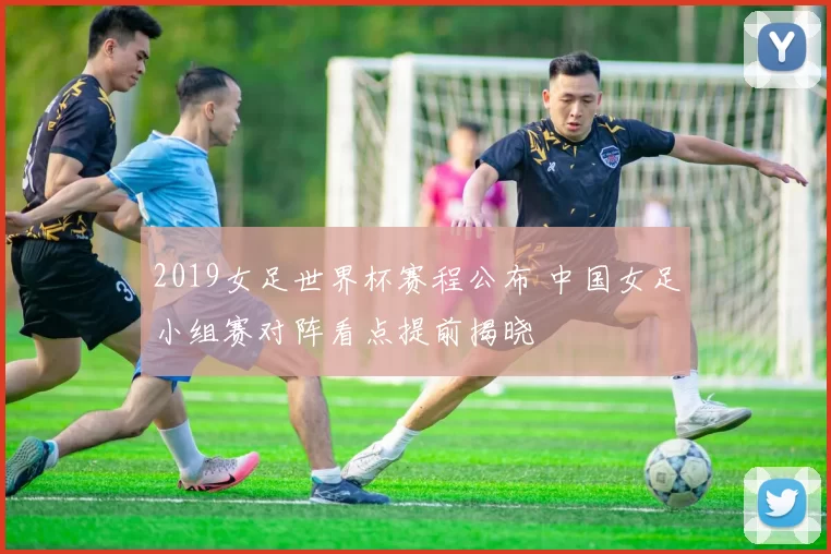 2019女足世界杯赛程公布 中国女足小组赛对阵看点提前揭晓