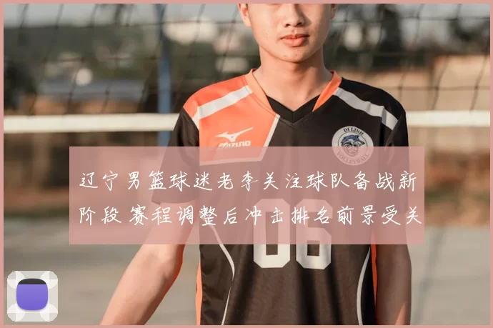 辽宁男篮球迷老李关注球队备战新阶段 赛程调整后冲击排名前景受关注