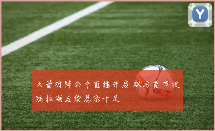 火箭对阵公牛直播开启 双方首节攻防拉满后续悬念十足