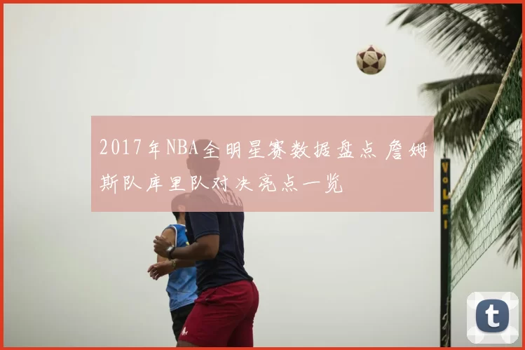 2017年NBA全明星赛数据盘点 詹姆斯队库里队对决亮点一览