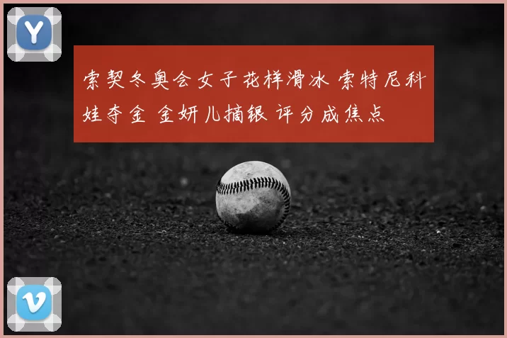 索契冬奥会女子花样滑冰 索特尼科娃夺金 金妍儿摘银 评分成焦点