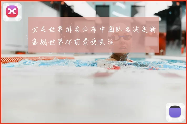 女足世界排名公布中国队名次更新备战世界杯前景受关注
