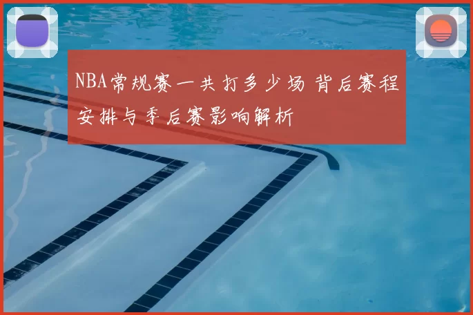 NBA常规赛一共打多少场 背后赛程安排与季后赛影响解析