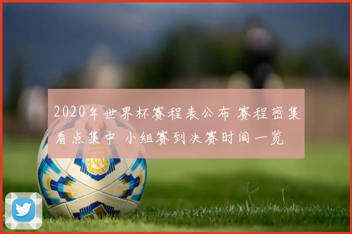 2020年世界杯赛程表公布 赛程密集看点集中 小组赛到决赛时间一览
