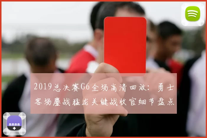 2019总决赛G6全场高清回放:勇士客场鏖战猛龙关键战收官细节盘点