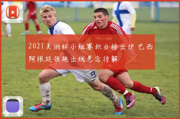 2021美洲杯小组赛积分榜出炉 巴西阿根廷领跑出线悬念待解