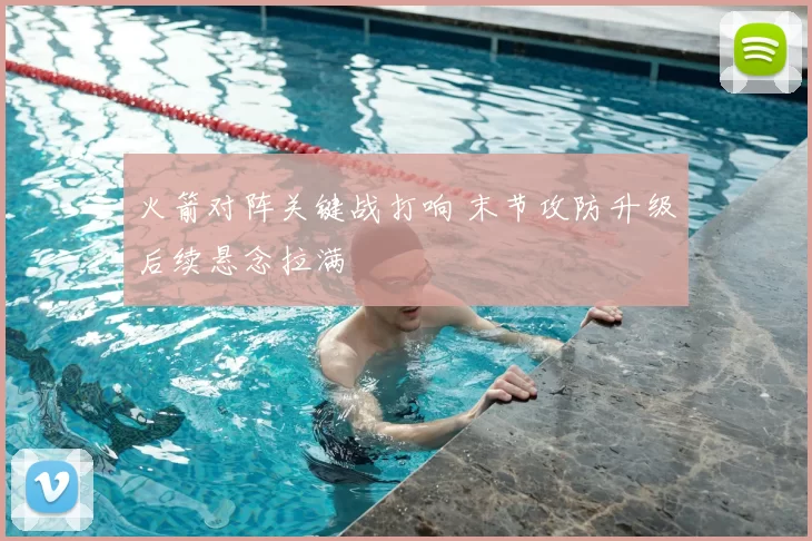 火箭对阵关键战打响 末节攻防升级后续悬念拉满