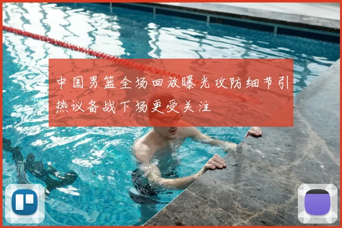 中国男篮全场回放曝光攻防细节引热议备战下场更受关注