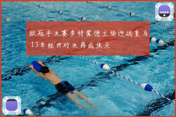 欧冠半决赛多特蒙德主场迎战皇马 13年经典对决再成焦点