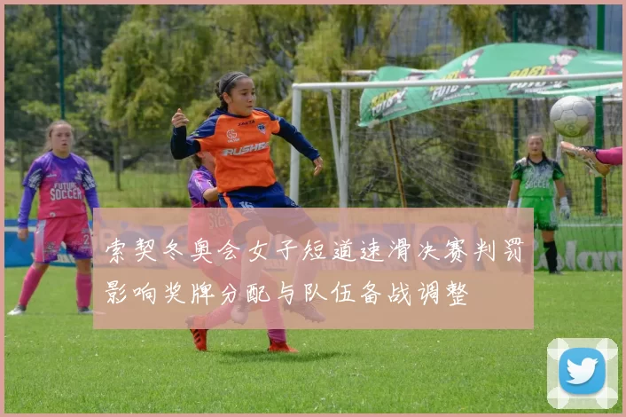索契冬奥会女子短道速滑决赛判罚影响奖牌分配与队伍备战调整