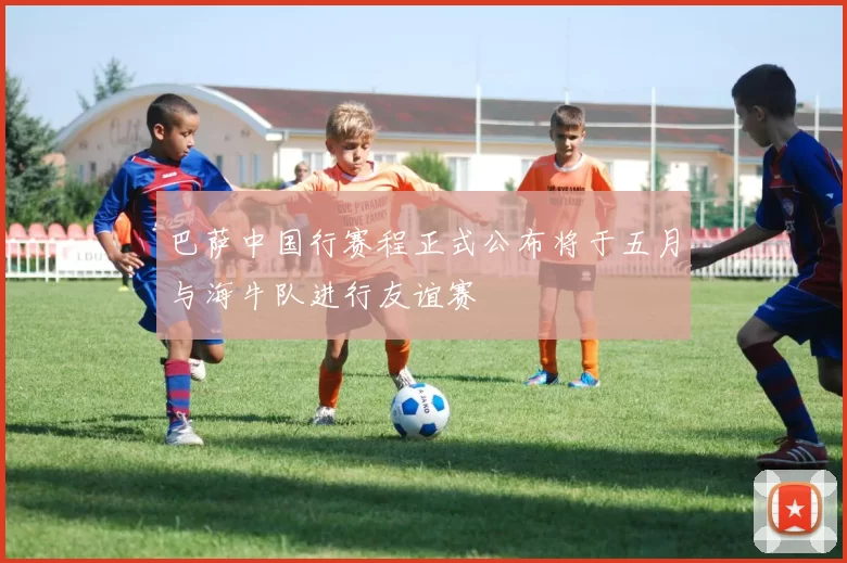 巴萨中国行赛程正式公布将于五月与海牛队进行友谊赛