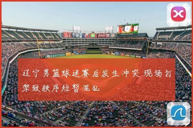辽宁男篮球迷赛后发生冲突 现场打架致秩序短暂混乱