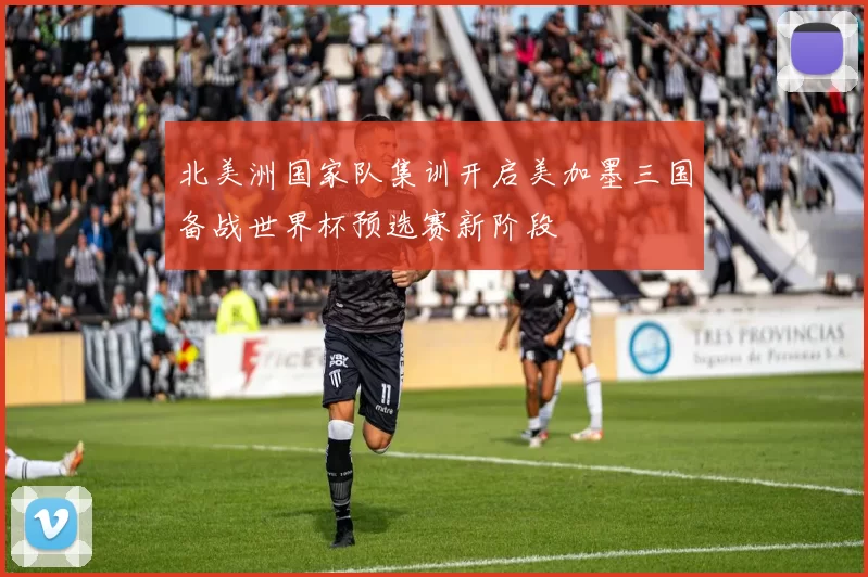 北美洲国家队集训开启美加墨三国备战世界杯预选赛新阶段
