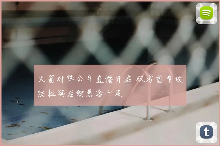 火箭对阵公牛直播开启 双方首节攻防拉满后续悬念十足