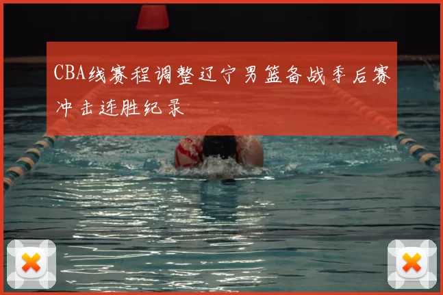 CBA线赛程调整辽宁男篮备战季后赛冲击连胜纪录