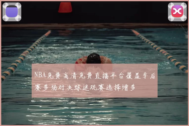 NBA免费高清免费直播平台覆盖季后赛多场对决球迷观赛选择增多