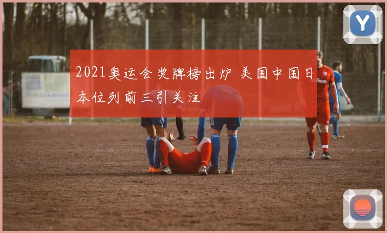 2021奥运会奖牌榜出炉 美国中国日本位列前三引关注