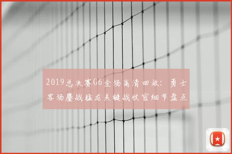 2019总决赛G6全场高清回放：勇士客场鏖战猛龙关键战收官细节盘点
